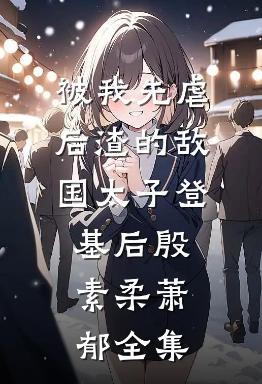 被我先虐后渣的敌国太子登基后殷素柔萧郁全集