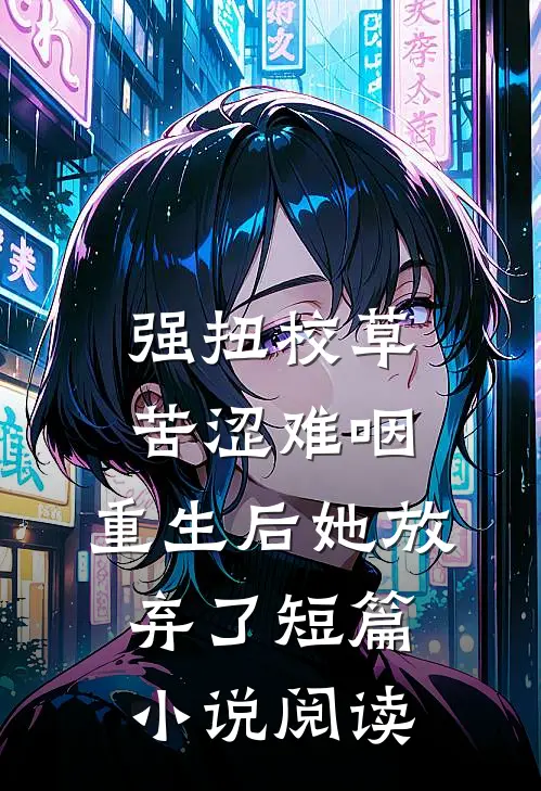 强扭校草苦涩难咽，重生后她放弃了短篇小说阅读