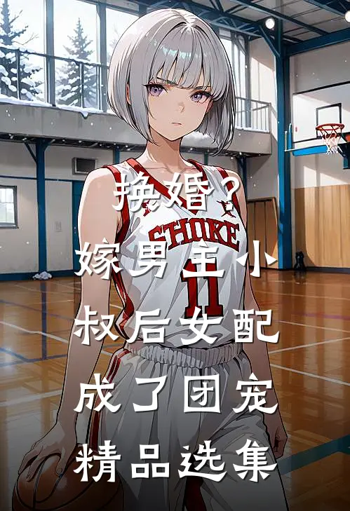换婚？嫁男主小叔后女配成了团宠精品选集