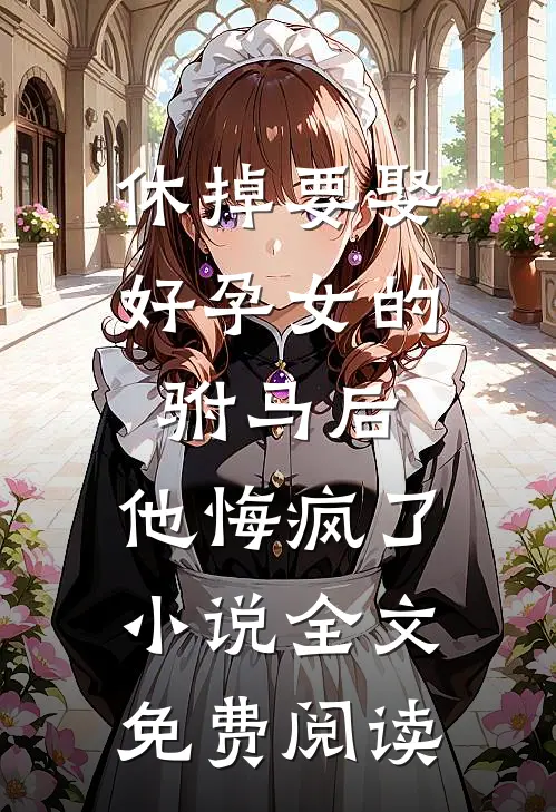 休掉要娶好孕女的驸马后，他悔疯了小说全文免费阅读