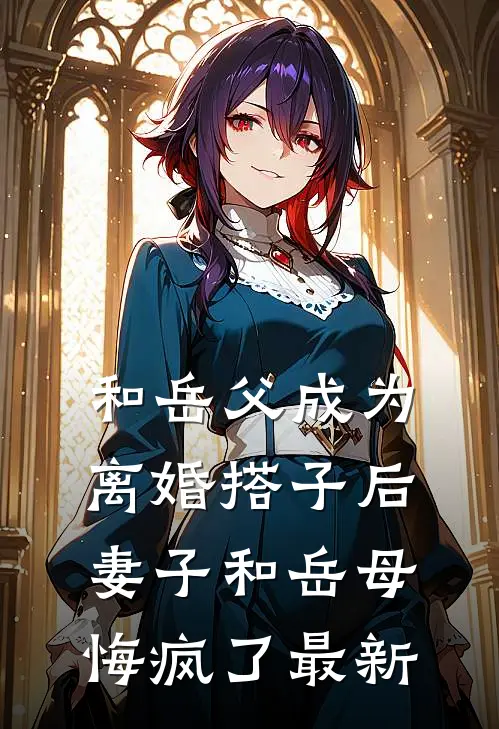 和岳父成为离婚搭子后，妻子和岳母悔疯了最新