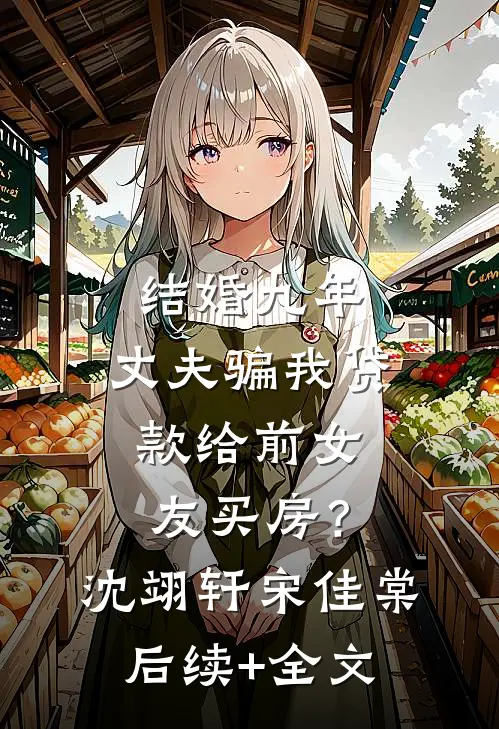 结婚九年，丈夫骗我贷款给前女友买房？沈翊轩宋佳棠后续+全文