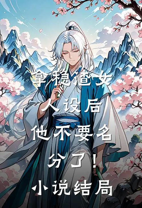 拿稳渣女人设后，他不要名分了！小说结局