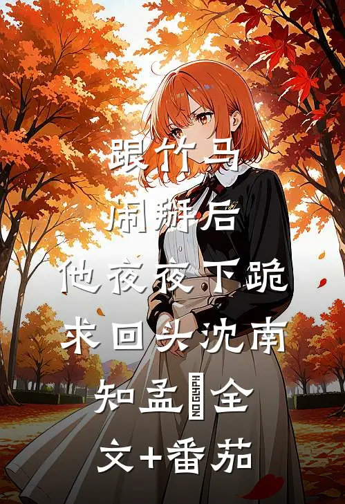 跟竹马闹掰后，他夜夜下跪求回头沈南知孟珵全文+番茄