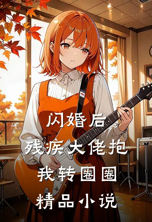 闪婚后，残疾大佬抱我转圈圈精品小说