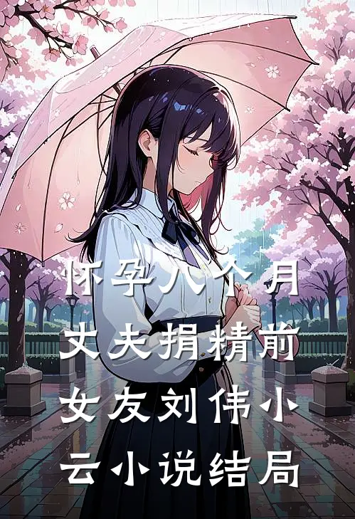 怀孕八个月，丈夫捐精前女友刘伟小云小说结局