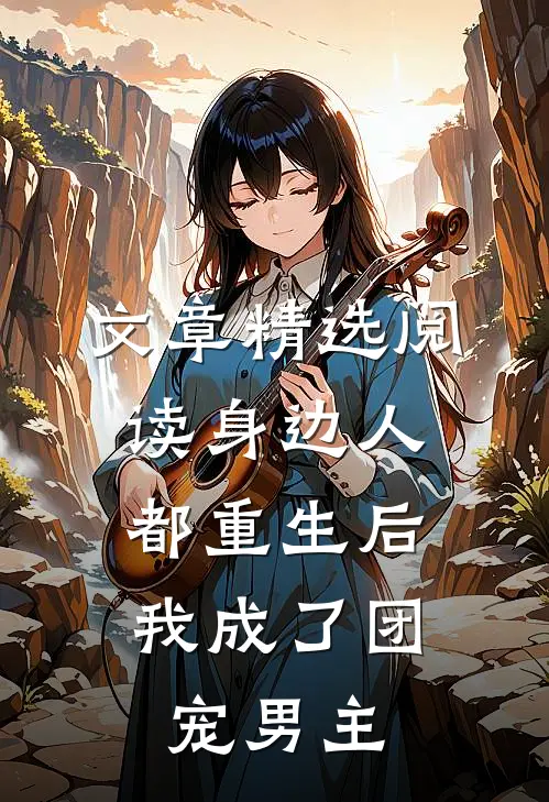 文章精选阅读身边人都重生后，我成了团宠男主