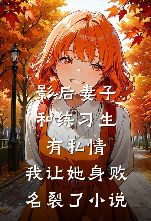 影后妻子和练习生有私情，我让她身败名裂了小说