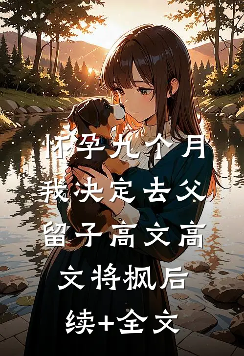 怀孕九个月，我决定去父留子高文高文将枫后续+全文