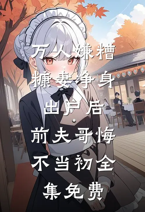 万人嫌糟糠妻净身出户后，前夫哥悔不当初全集免费