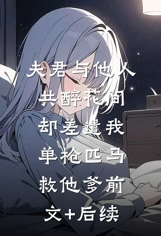夫君与他人共醉花间，却差遣我单枪匹马救他爹前文+后续