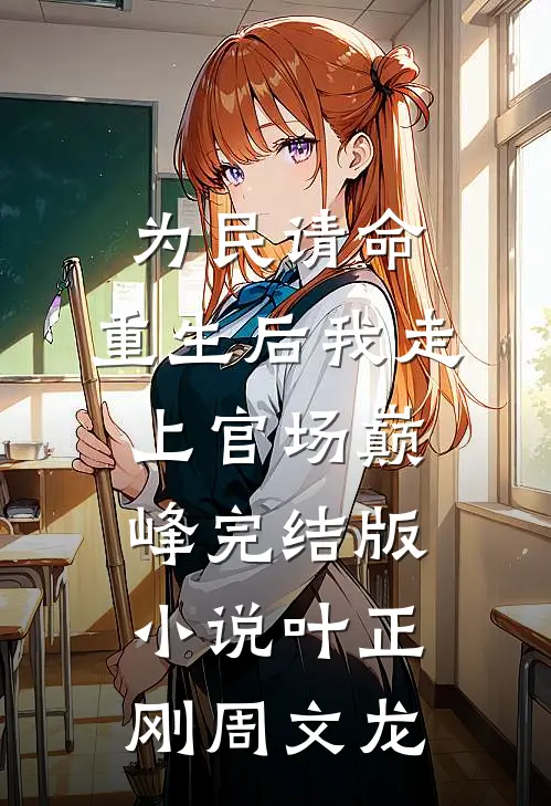 为民请命，重生后我走上官场巅峰完结版小说叶正刚周文龙