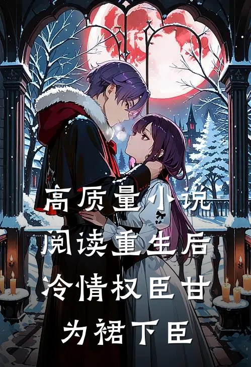 高质量小说阅读重生后，冷情权臣甘为裙下臣