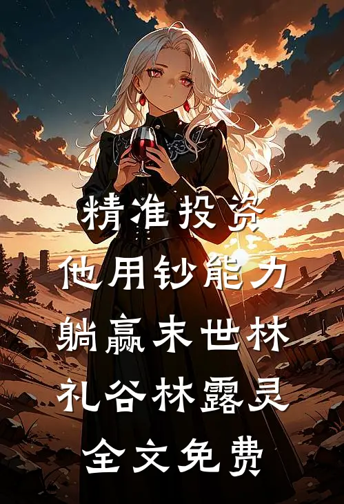 精准投资，他用钞能力躺赢末世林礼谷林露灵全文免费