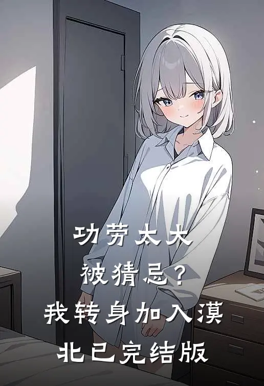 功劳太大被猜忌？我转身加入漠北已完结版
