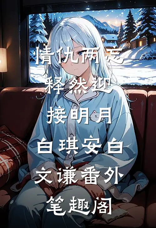 情仇两忘，释然迎接明月：白琪安白文谦番外笔趣阁