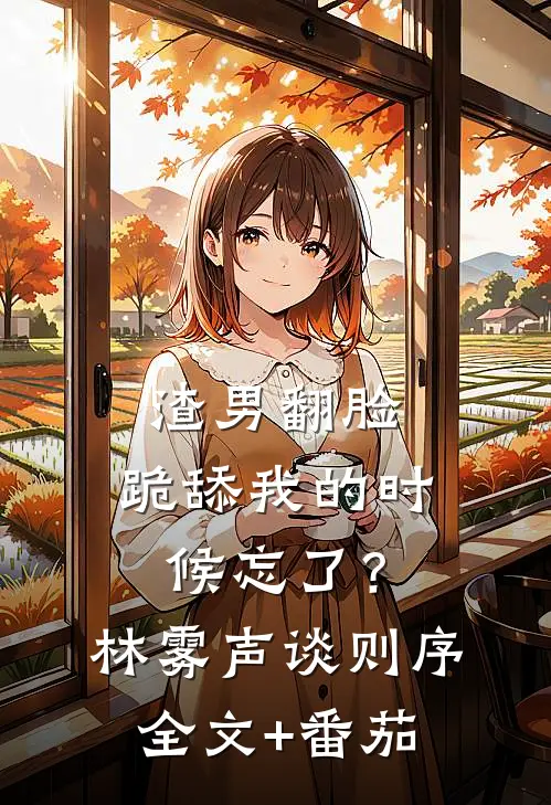 渣男翻脸，跪舔我的时候忘了？林雾声谈则序全文+番茄