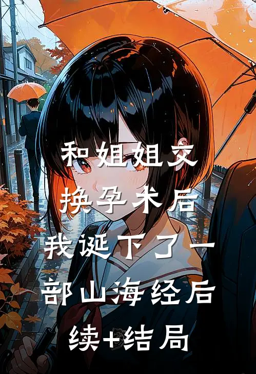 和姐姐交换孕术后 ，我诞下了一部山海经后续+结局