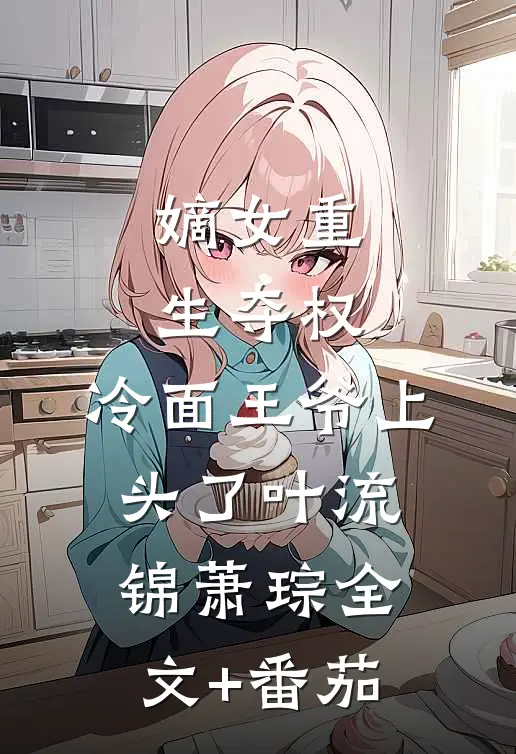 嫡女重生夺权，冷面王爷上头了叶流锦萧琮全文+番茄