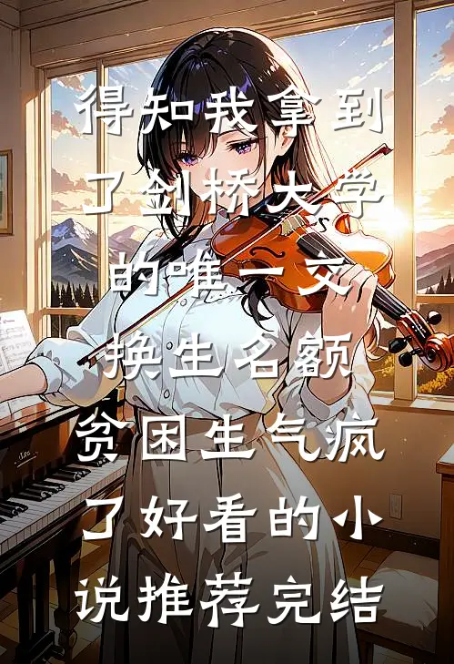 得知我拿到了剑桥大学的唯一交换生名额，贫困生气疯了好看的小说推荐完结