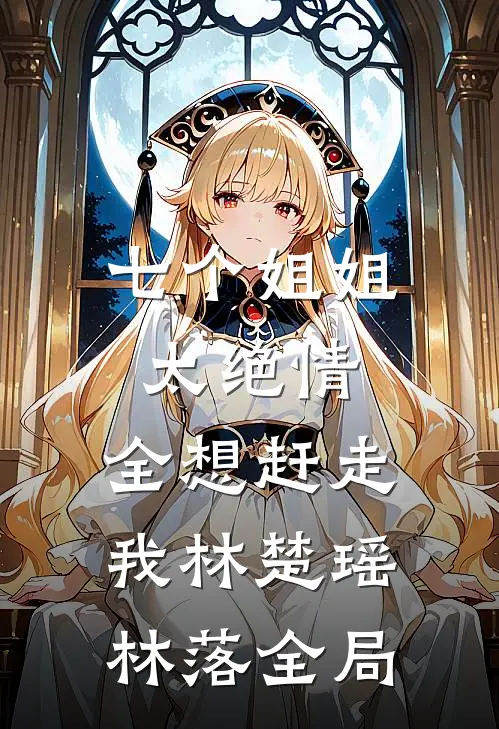 七个姐姐太绝情，全想赶走我林楚瑶林落全局
