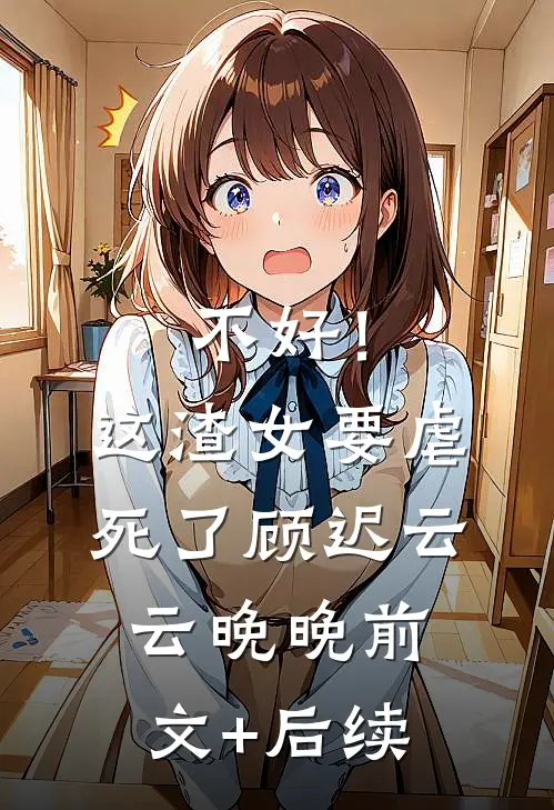 不好！这渣女要虐死了顾迟云云晚晚前文+后续