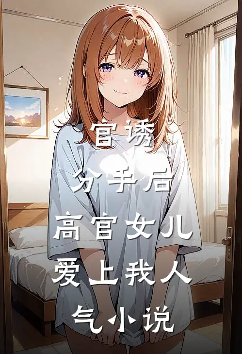 官诱：分手后，高官女儿爱上我人气小说