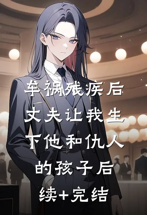 车祸残疾后，丈夫让我生下他和仇人的孩子后续+完结