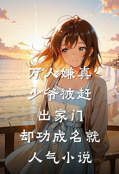 万人嫌真少爷被赶出家门，却功成名就人气小说