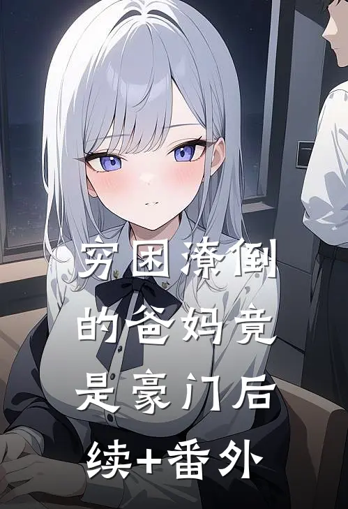 穷困潦倒的爸妈竟是豪门后续+番外