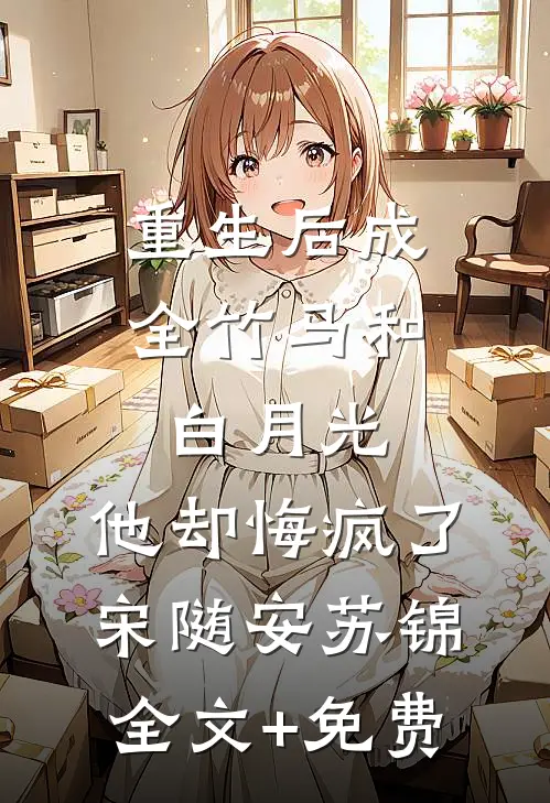 重生后成全竹马和白月光，他却悔疯了宋随安苏锦全文+免费