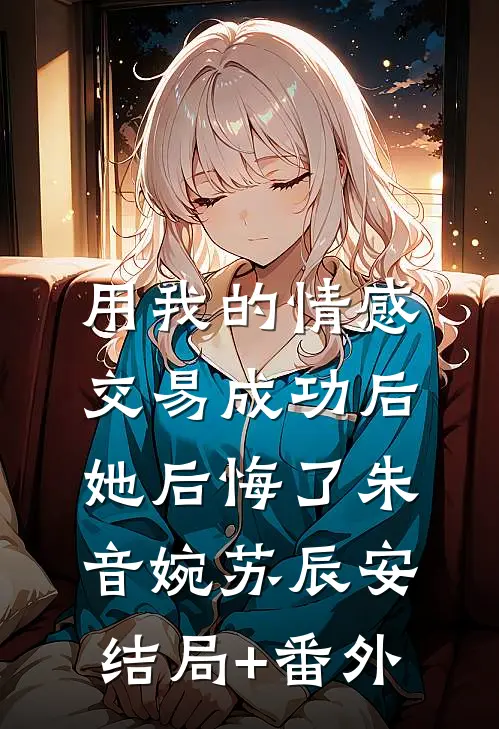 用我的情感交易成功后，她后悔了朱音婉苏辰安结局+番外