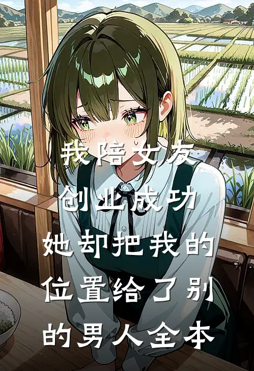 我陪女友创业成功，她却把我的位置给了别的男人全本