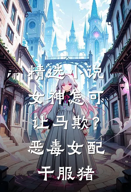 精选小说女神怎可让马欺？恶毒女配干服猪