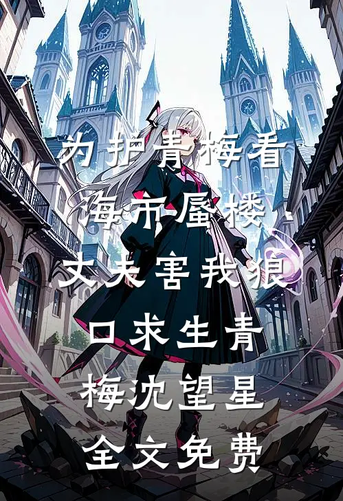 为护青梅看海市蜃楼，丈夫害我狼口求生青梅沈望星全文免费