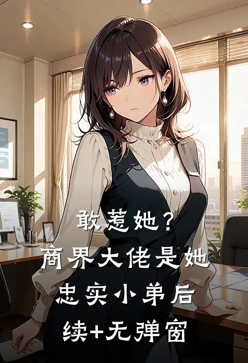 敢惹她？商界大佬是她忠实小弟后续+无弹窗