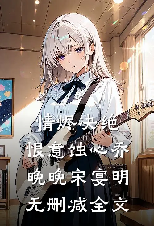 情烬决绝，恨意蚀心乔晚晚宋宴明无删减全文