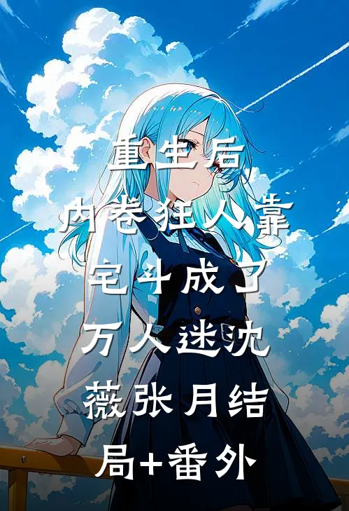 重生后，内卷狂人靠宅斗成了万人迷沈薇张月结局+番外