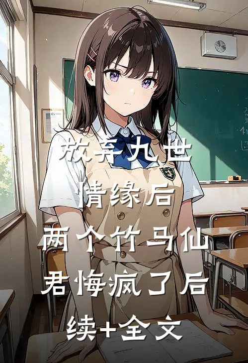 放弃九世情缘后，两个竹马仙君悔疯了后续+全文