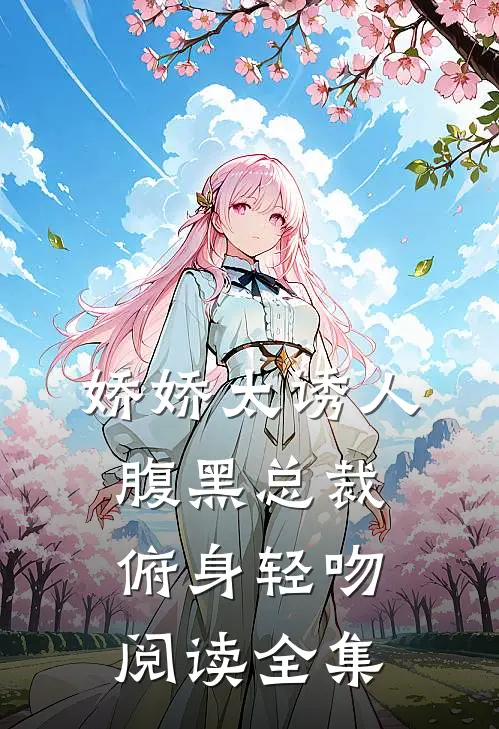 娇娇太诱人，腹黑总裁俯身轻吻阅读全集