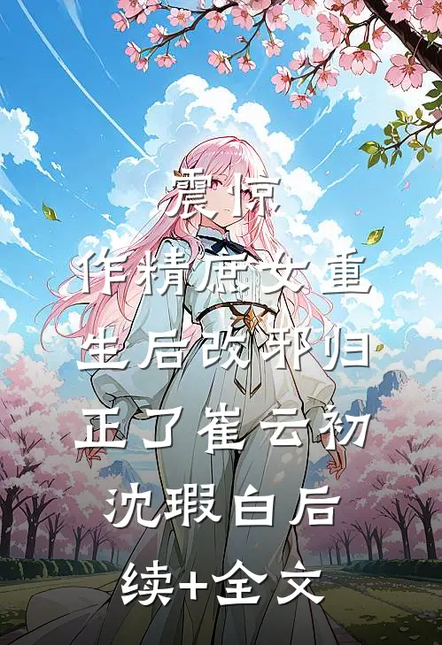 震惊，作精庶女重生后改邪归正了崔云初沈瑕白后续+全文