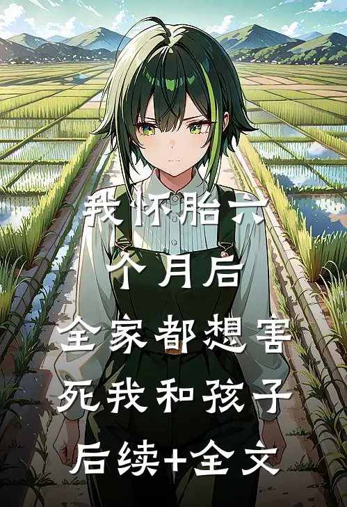 我怀胎六个月后，全家都想害死我和孩子后续+全文