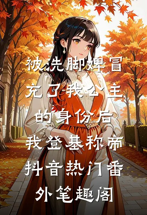 被洗脚婢冒充了我公主的身份后，我登基称帝：抖音热门番外笔趣阁