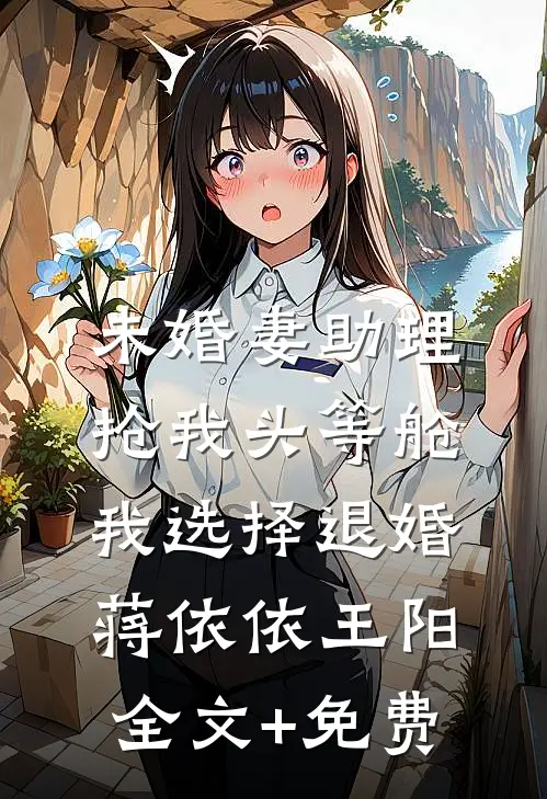 未婚妻助理抢我头等舱，我选择退婚蒋依依王阳全文+免费