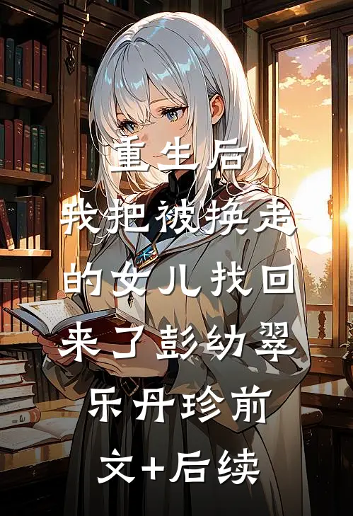重生后，我把被换走的女儿找回来了彭幼翠乐丹珍前文+后续