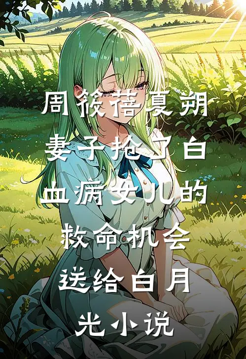 周筱蓓夏朔妻子抢了白血病女儿的救命机会，送给白月光小说