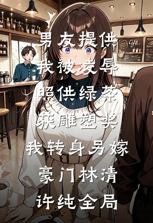 男友提供我被凌辱照供绿茶获雕塑奖，我转身另嫁豪门林清许纯全局
