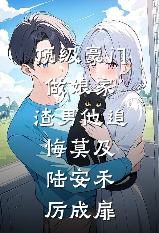 顶级豪门做娘家，渣男他追悔莫及陆安禾厉成扉