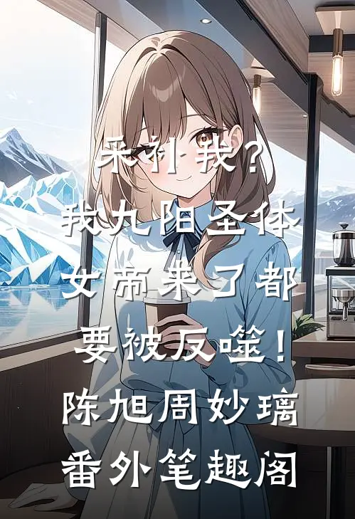 采补我？我九阳圣体，女帝来了都要被反噬！：陈旭周妙璃番外笔趣阁