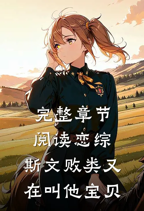 完整章节阅读恋综：斯文败类又在叫他宝贝